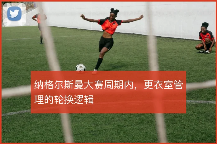 纳格尔斯曼大赛周期内，更衣室管理的轮换逻辑