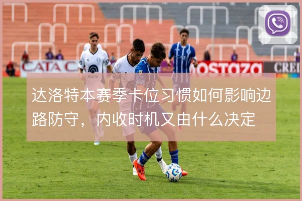 达洛特本赛季卡位习惯如何影响边路防守，内收时机又由什么决定