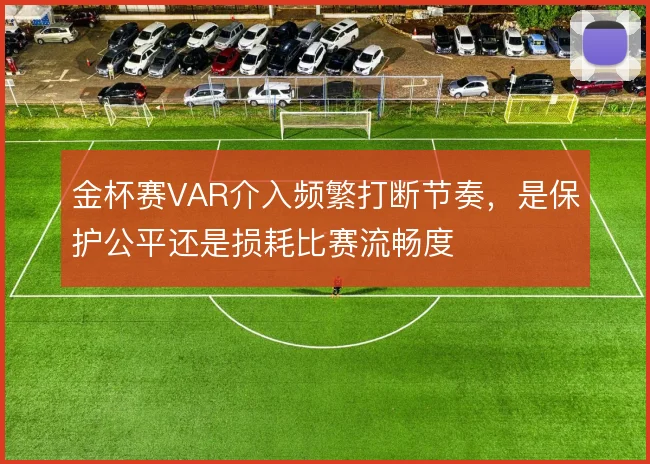 金杯赛VAR介入频繁打断节奏，是保护公平还是损耗比赛流畅度