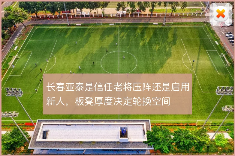 长春亚泰是信任老将压阵还是启用新人，板凳厚度决定轮换空间