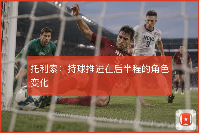 托利索：持球推进在后半程的角色变化