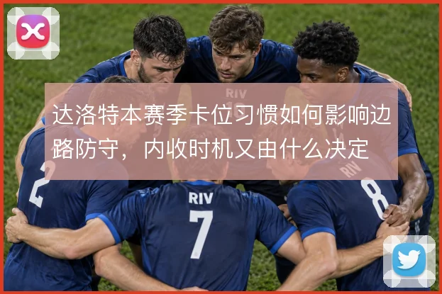 达洛特本赛季卡位习惯如何影响边路防守，内收时机又由什么决定