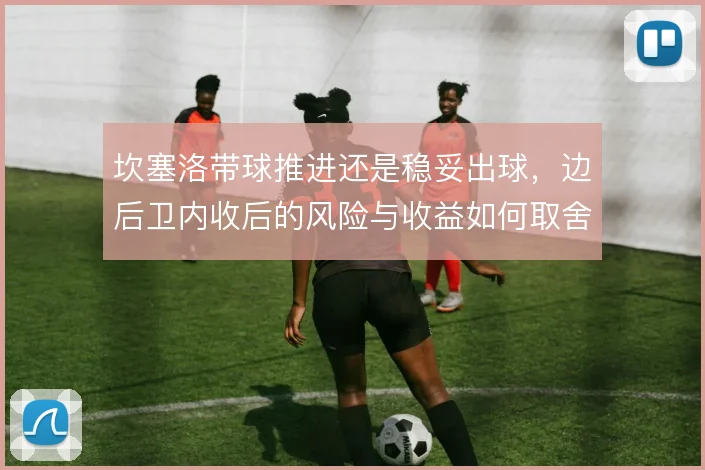 坎塞洛带球推进还是稳妥出球，边后卫内收后的风险与收益如何取舍