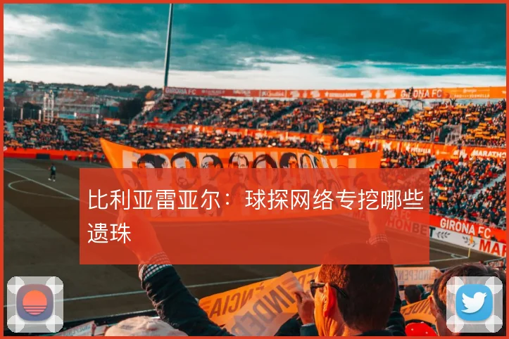 比利亚雷亚尔：球探网络专挖哪些遗珠