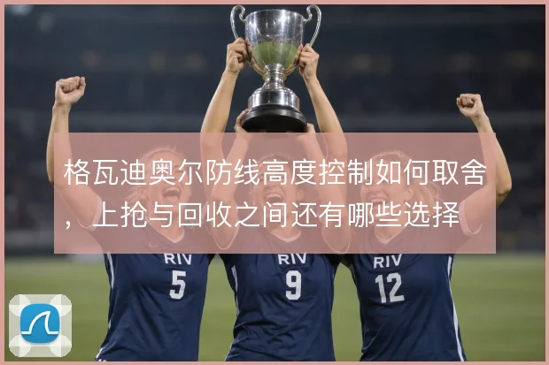 格瓦迪奥尔防线高度控制如何取舍，上抢与回收之间还有哪些选择