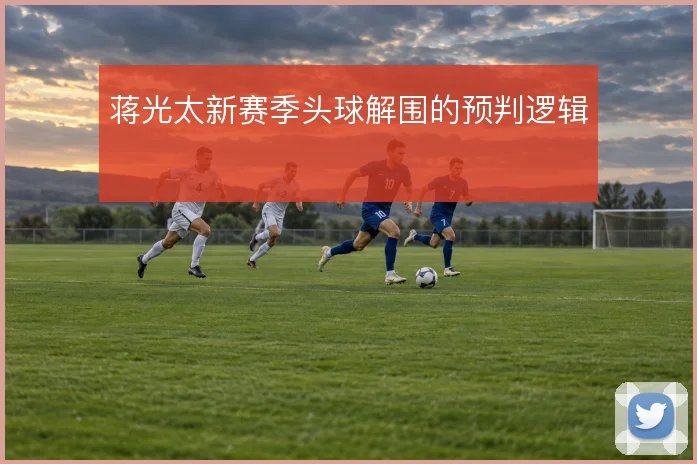 蒋光太新赛季头球解围的预判逻辑