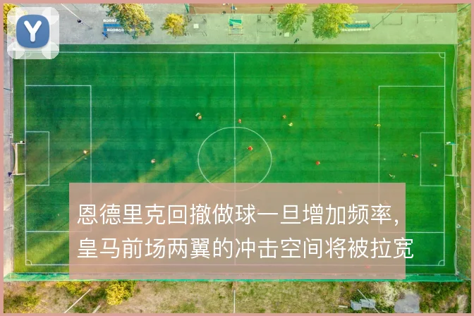恩德里克回撤做球一旦增加频率,皇马前场两翼的冲击空间将被拉宽