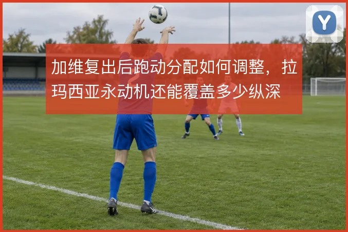 加维复出后跑动分配如何调整，拉玛西亚永动机还能覆盖多少纵深