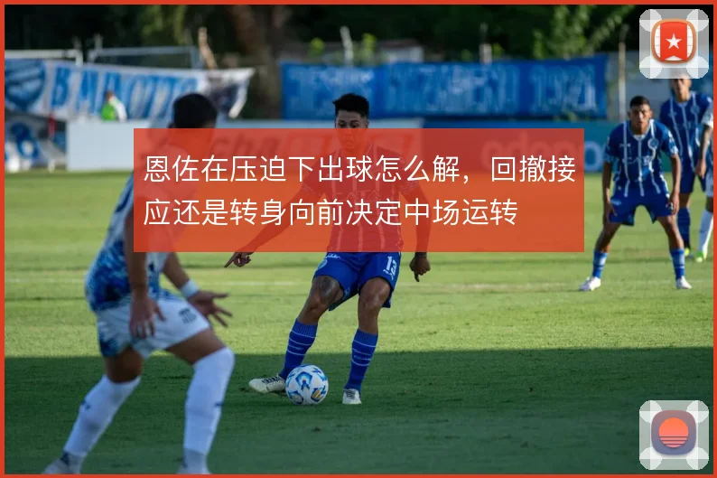 恩佐在压迫下出球怎么解，回撤接应还是转身向前决定中场运转