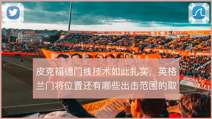 皮克福德门线技术如此扎实,英格兰门将位置还有哪些出击范围的取舍空间
