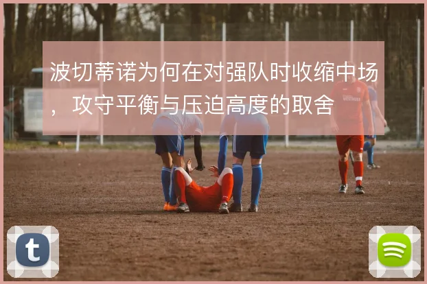 波切蒂诺为何在对强队时收缩中场，攻守平衡与压迫高度的取舍