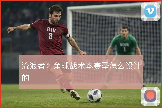 流浪者：角球战术本赛季怎么设计的