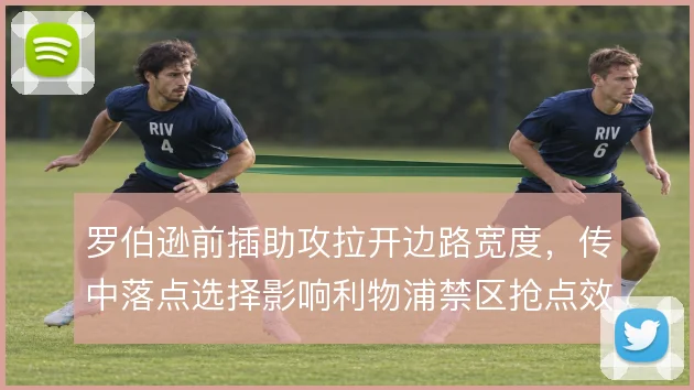 罗伯逊前插助攻拉开边路宽度，传中落点选择影响利物浦禁区抢点效率