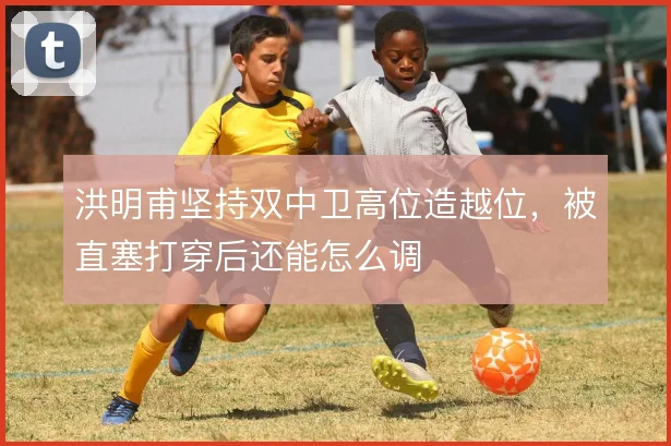 洪明甫坚持双中卫高位造越位，被直塞打穿后还能怎么调