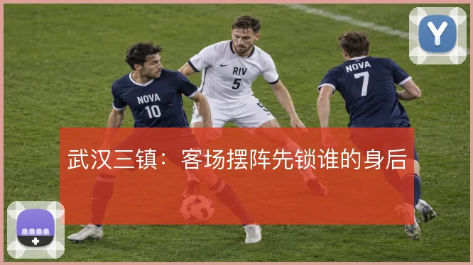 武汉三镇:客场摆阵先锁谁的身后