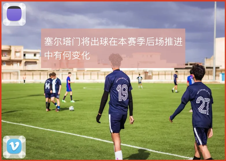 塞尔塔门将出球在本赛季后场推进中有何变化