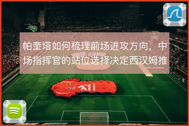 帕奎塔如何梳理前场进攻方向，中场指挥官的站位选择决定西汉姆推进效率
