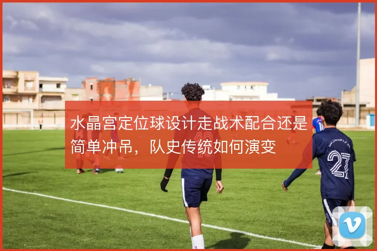 水晶宫定位球设计走战术配合还是简单冲吊，队史传统如何演变