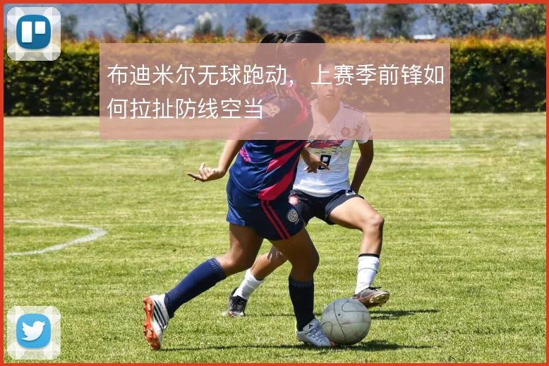 布迪米尔无球跑动，上赛季前锋如何拉扯防线空当
