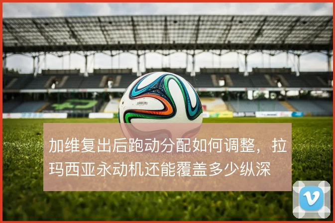 加维复出后跑动分配如何调整，拉玛西亚永动机还能覆盖多少纵深