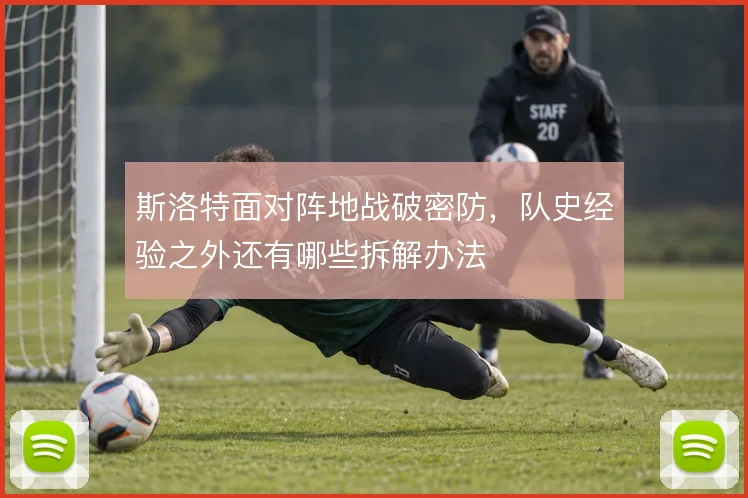 斯洛特面对阵地战破密防，队史经验之外还有哪些拆解办法