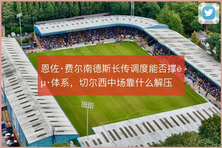 恩佐·费尔南德斯长传调度能否撑起体系，切尔西中场靠什么解压