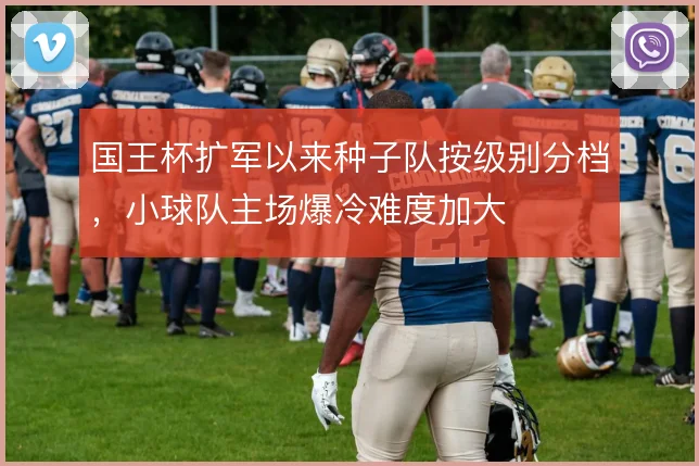 国王杯扩军以来种子队按级别分档，小球队主场爆冷难度加大