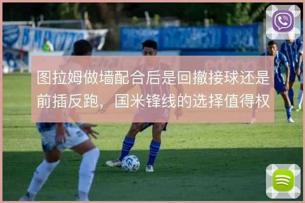 图拉姆做墙配合后是回撤接球还是前插反跑，国米锋线的选择值得权衡