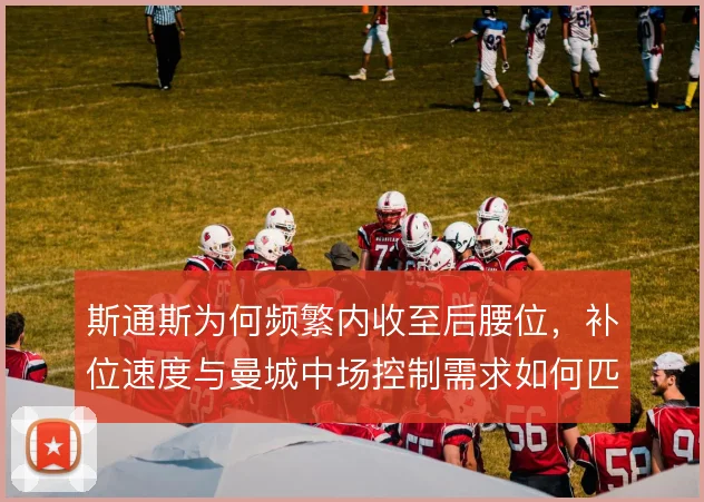 斯通斯为何频繁内收至后腰位，补位速度与曼城中场控制需求如何匹配