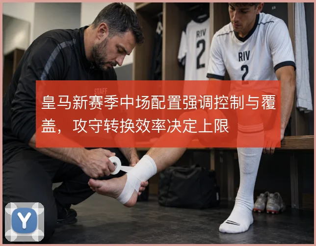 皇马新赛季中场配置强调控制与覆盖，攻守转换效率决定上限
