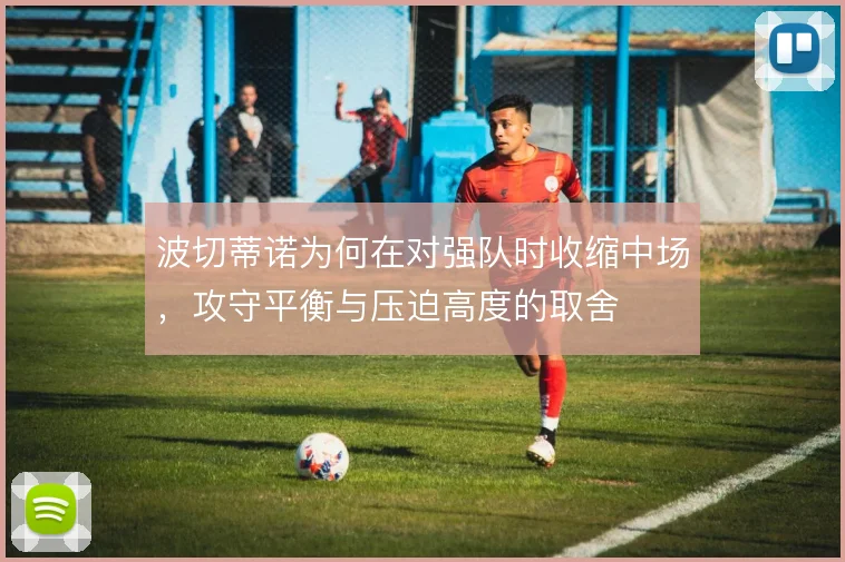 波切蒂诺为何在对强队时收缩中场，攻守平衡与压迫高度的取舍