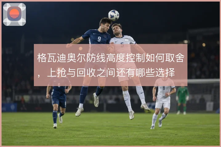 格瓦迪奥尔防线高度控制如何取舍，上抢与回收之间还有哪些选择