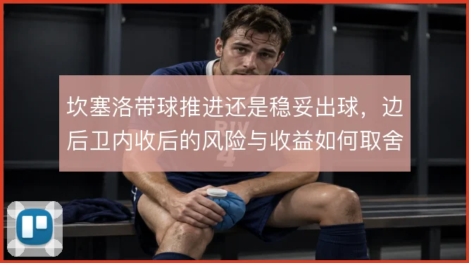 坎塞洛带球推进还是稳妥出球，边后卫内收后的风险与收益如何取舍