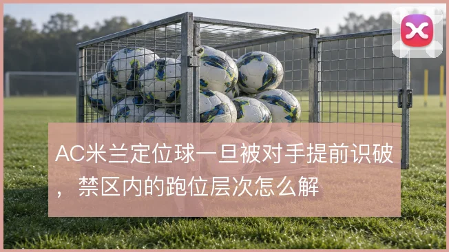 AC米兰定位球一旦被对手提前识破，禁区内的跑位层次怎么解