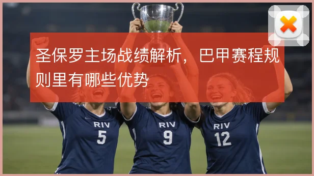 圣保罗主场战绩解析，巴甲赛程规则里有哪些优势