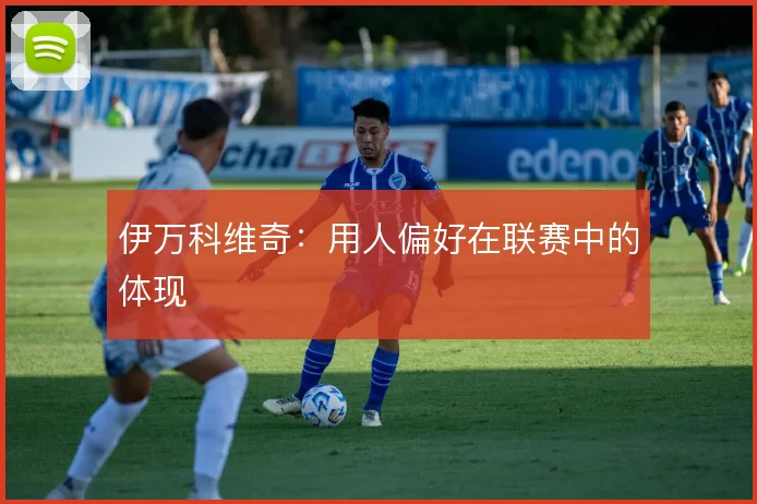 伊万科维奇：用人偏好在联赛中的体现