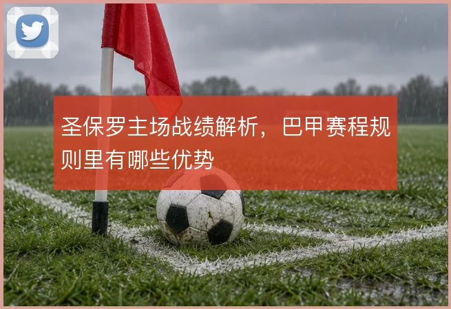 圣保罗主场战绩解析，巴甲赛程规则里有哪些优势