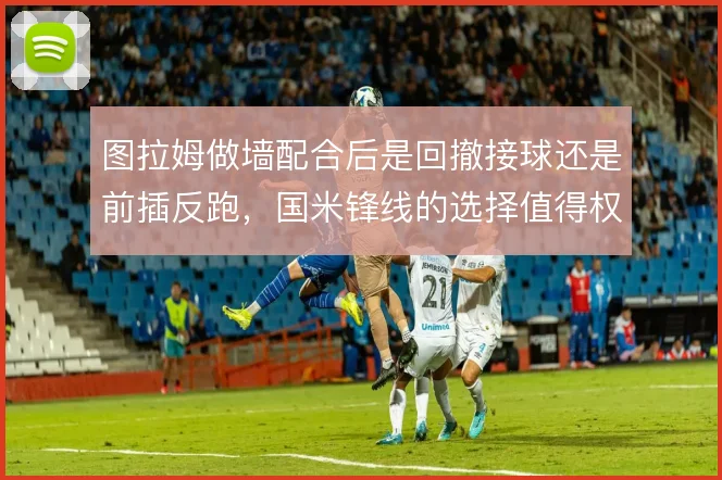 图拉姆做墙配合后是回撤接球还是前插反跑，国米锋线的选择值得权衡