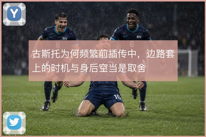 古斯托为何频繁前插传中，边路套上的时机与身后空当是取舍