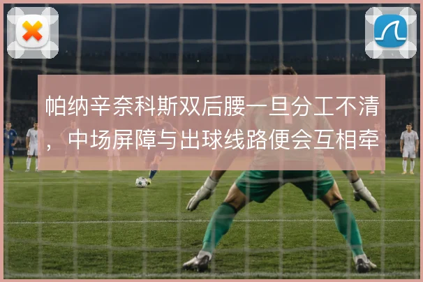 帕纳辛奈科斯双后腰一旦分工不清,中场屏障与出球线路便会互相牵制