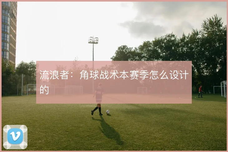 流浪者：角球战术本赛季怎么设计的