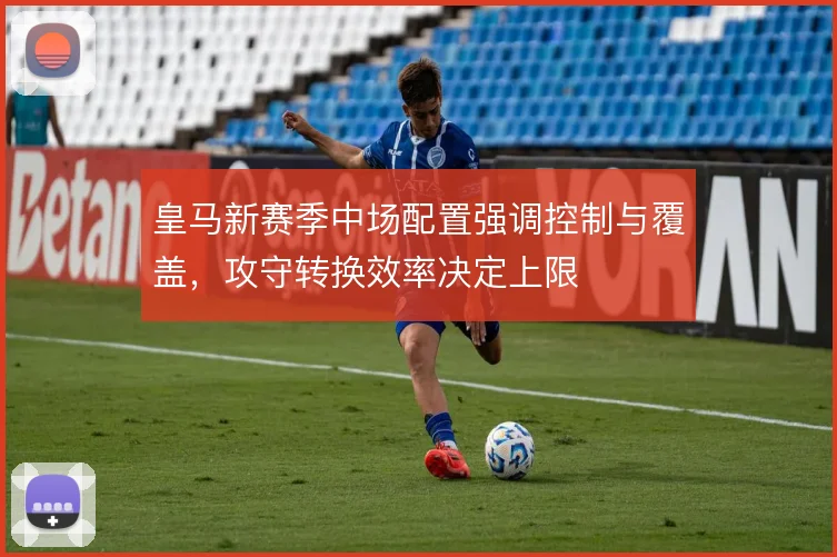 皇马新赛季中场配置强调控制与覆盖，攻守转换效率决定上限