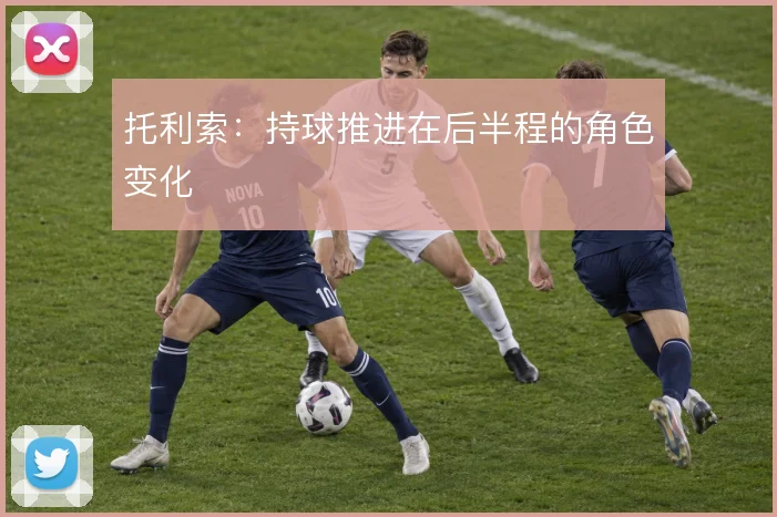 托利索：持球推进在后半程的角色变化