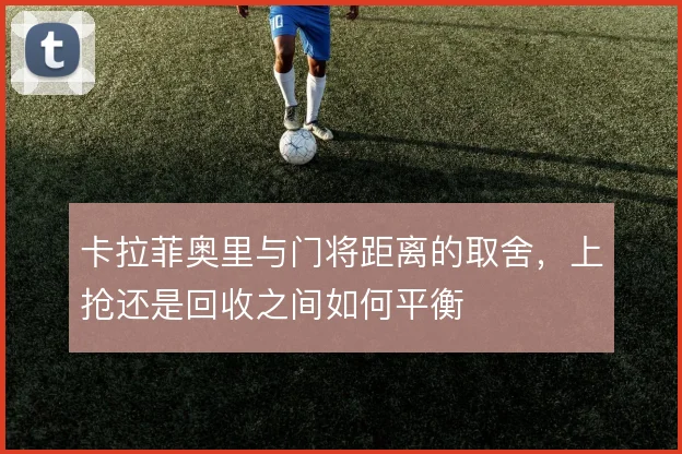 卡拉菲奥里与门将距离的取舍，上抢还是回收之间如何平衡