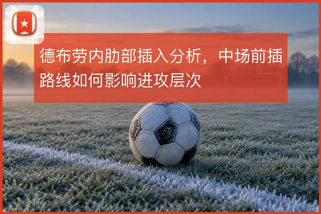 德布劳内肋部插入分析，中场前插路线如何影响进攻层次