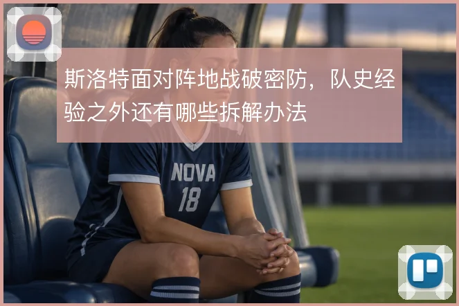 斯洛特面对阵地战破密防，队史经验之外还有哪些拆解办法