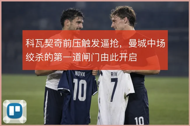 科瓦契奇前压触发逼抢，曼城中场绞杀的第一道闸门由此开启