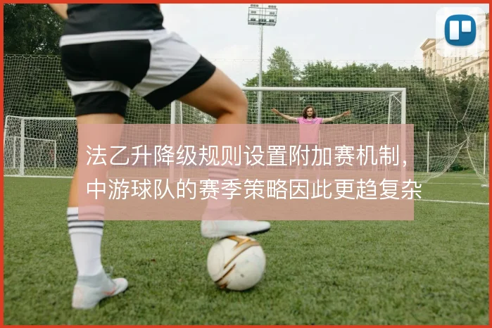 法乙升降级规则设置附加赛机制，中游球队的赛季策略因此更趋复杂