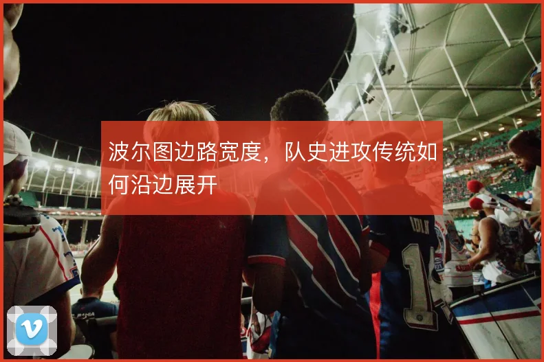波尔图边路宽度，队史进攻传统如何沿边展开