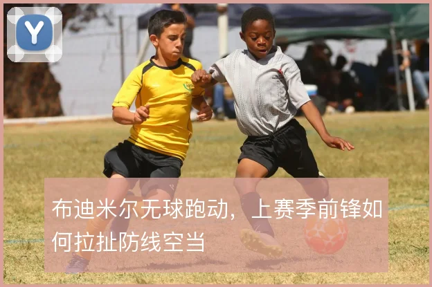 布迪米尔无球跑动，上赛季前锋如何拉扯防线空当